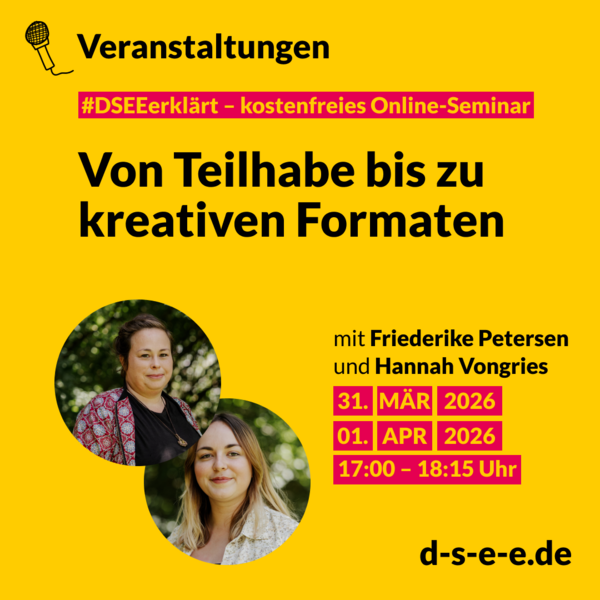 Grafik gelb mit Text: Veranstaltungen. #DSEEerklärt - kostenfreies Online-Seminar. Von Teilhabe bis zu kreativen Formaten mit Friederike Petersen und Hannah Vongries. 31. MÄR 2026, 01. APR 2026, 17:00 - 18:15 Uhr. d-s-e-e.de